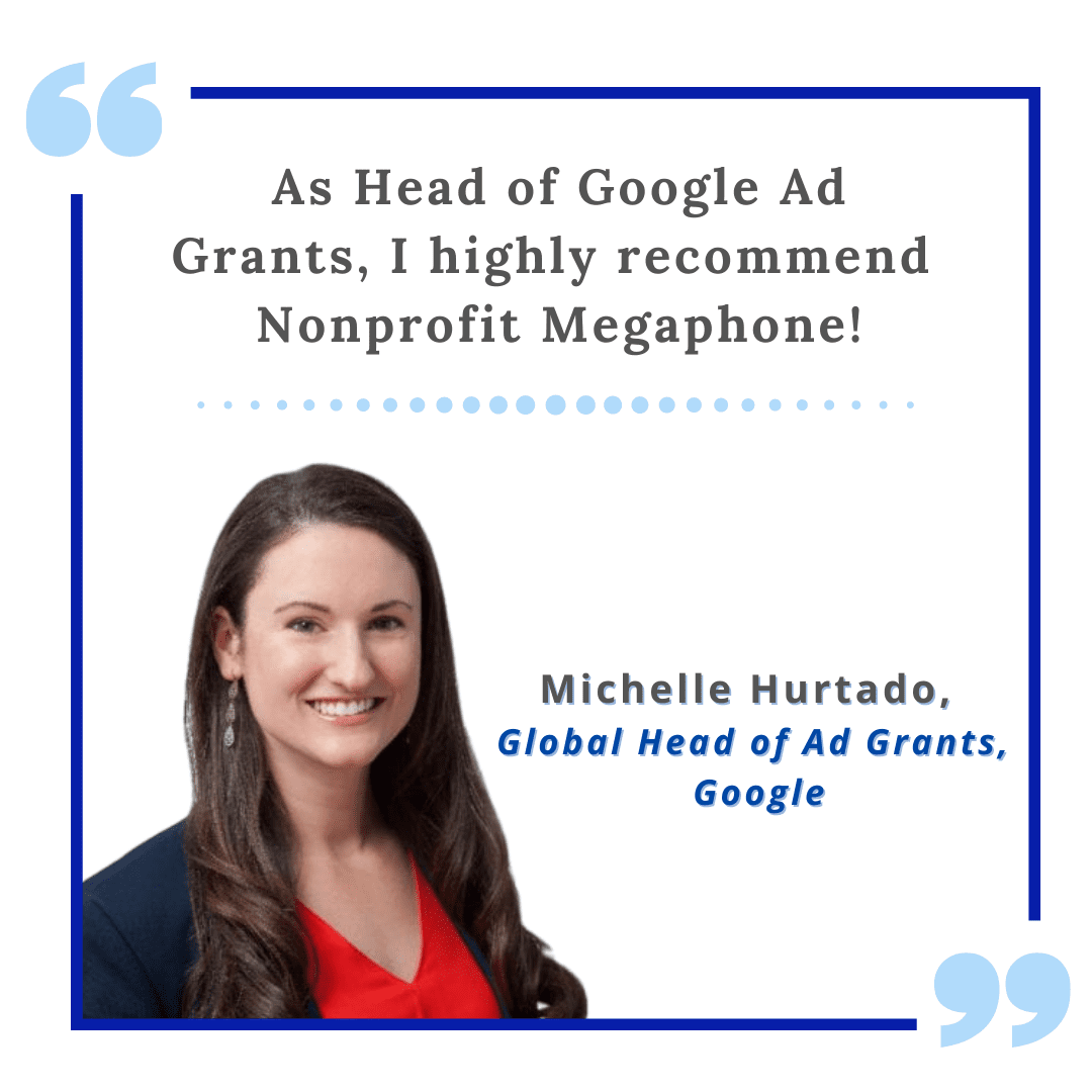 “As Head of Google Ad Grants, I highly recommend Nonprofit Megaphone!” Michelle Hurtado, Global Head of Ad Grants, Google